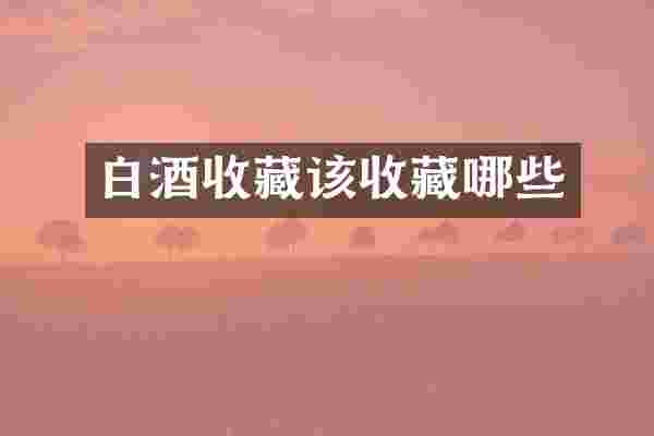 白酒收藏该收藏哪些