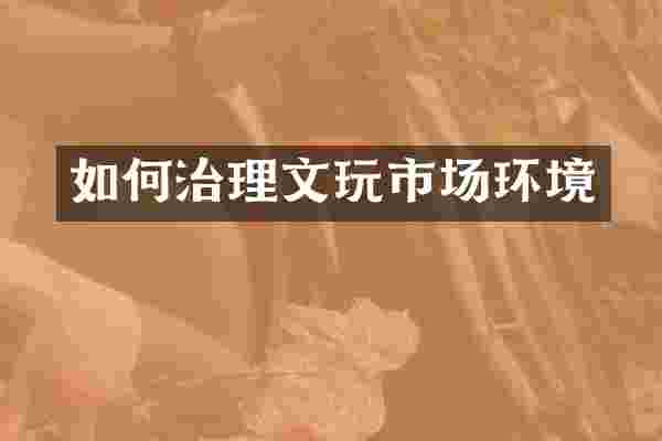 如何治理文玩市场环境