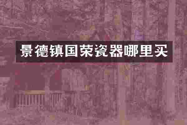 景德镇国荣瓷器哪里买