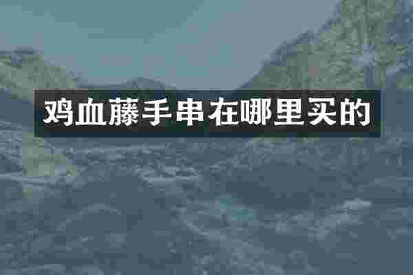 鸡血藤手串在哪里买的
