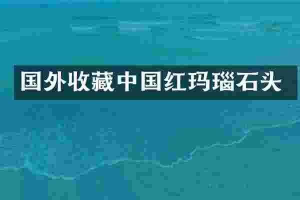 国外收藏中国红玛瑙石头