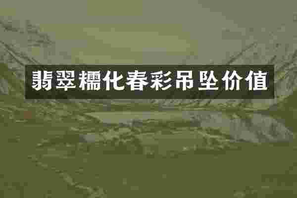 翡翠糯化春彩吊坠价值