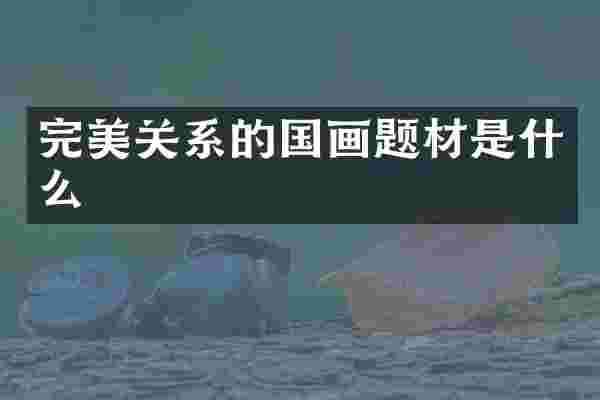完美关系的国画题材是什么