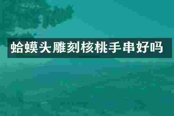 蛤蟆头雕刻核桃手串好吗