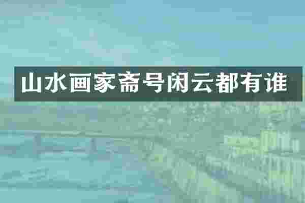 山水画家斋号闲云都有谁