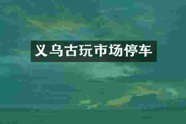 义乌古玩市场停车