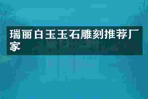 瑞丽白玉玉石雕刻推荐厂家