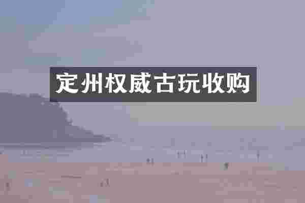 定州权威古玩收购