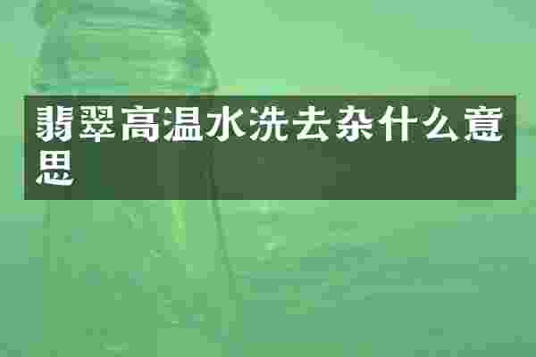 翡翠高温水洗去杂什么意思