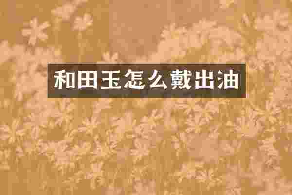 和田玉怎么戴出油