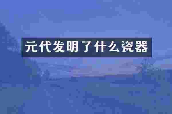 元代发明了什么瓷器