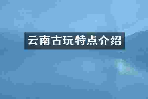 云南古玩特点介绍