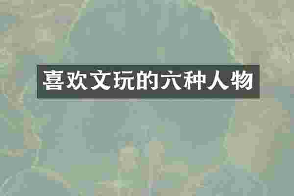 喜欢文玩的六种人物