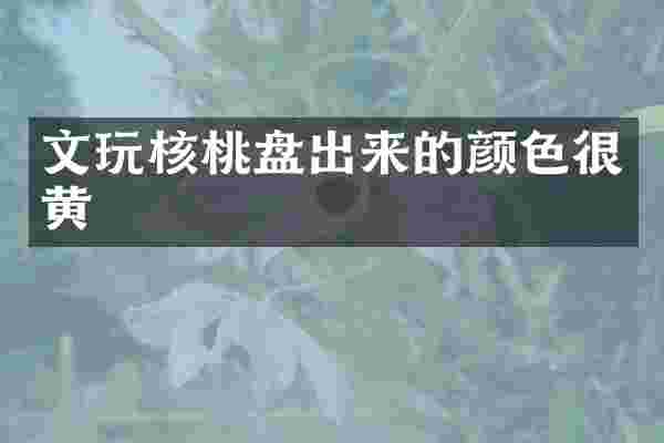 文玩核桃盘出来的颜色很黄