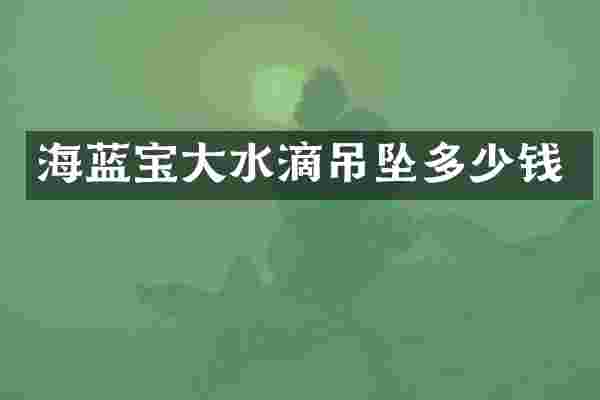 海蓝宝大水滴吊坠多少钱