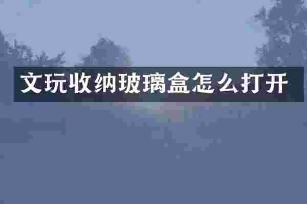 文玩收纳玻璃盒怎么打开