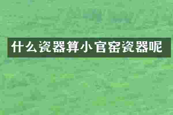 什么瓷器算小官窑瓷器呢