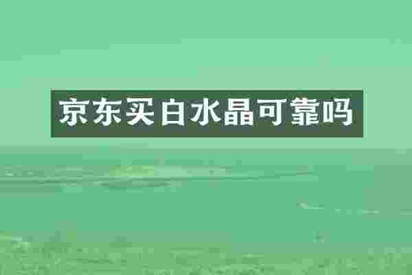 京东买白水晶可靠吗