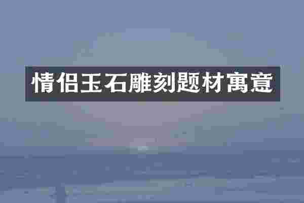 情侣玉石雕刻题材寓意
