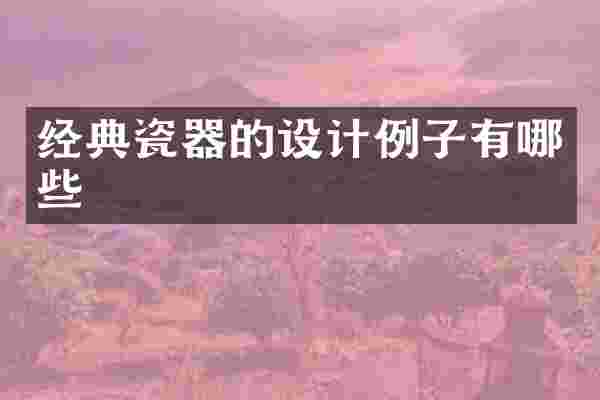 经典瓷器的设计例子有哪些
