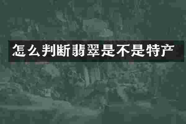 怎么判断翡翠是不是特产