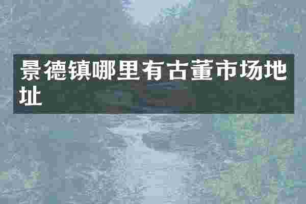 景德镇哪里有古董市场地址