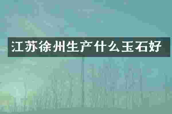 江苏徐州生产什么玉石好