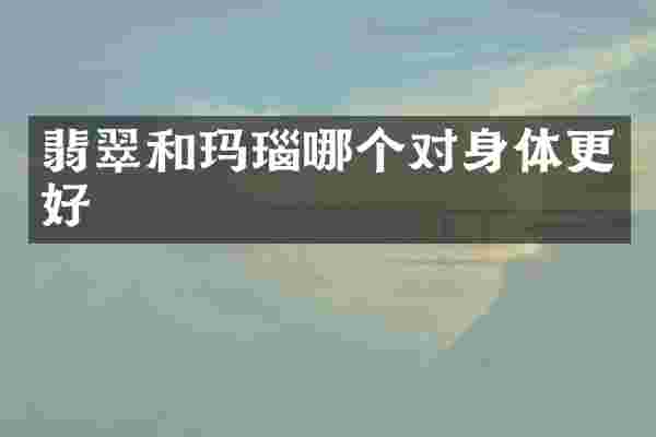 翡翠和玛瑙哪个对身体更好