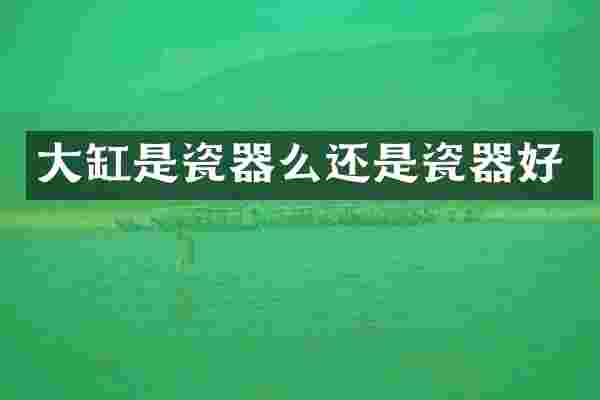 大缸是瓷器么还是瓷器好