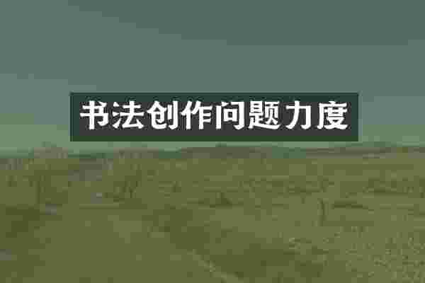 书法创作问题力度