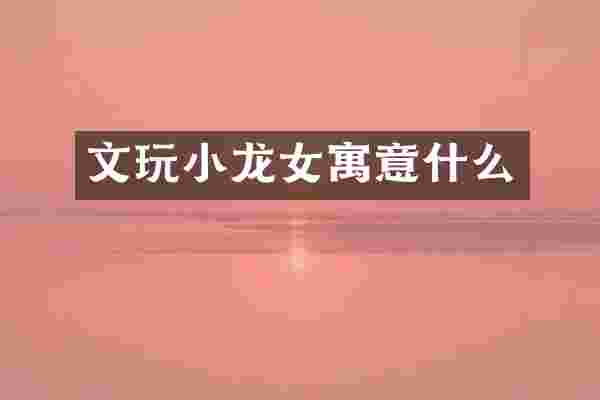 文玩小龙女寓意什么