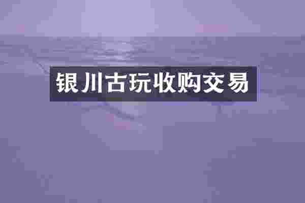 银川古玩收购交易