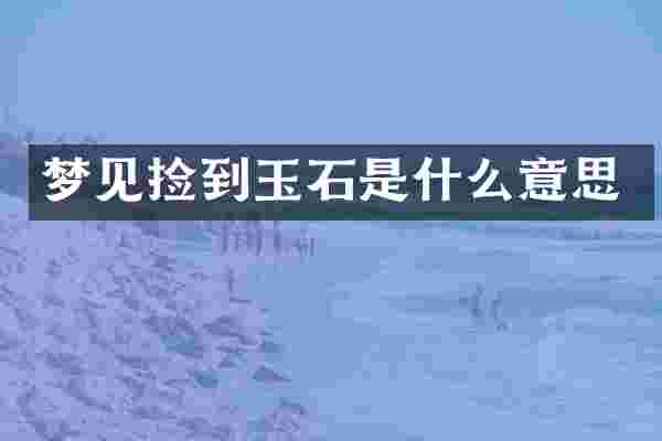 梦见捡到玉石是什么意思