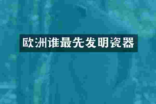 欧洲谁最先发明瓷器
