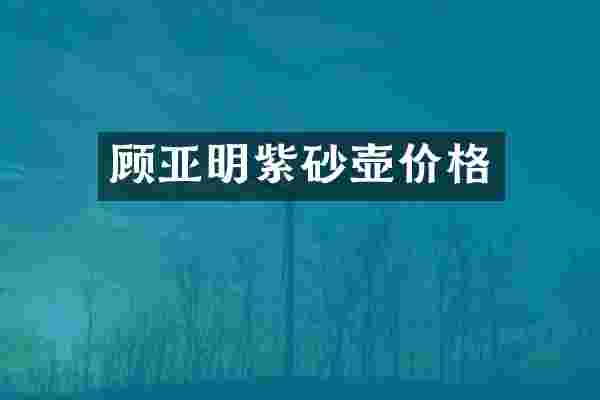 顾亚明紫砂壶价格