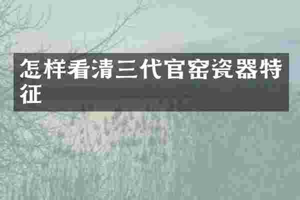 怎样看清三代官窑瓷器特征