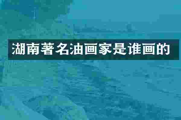 湖南著名油画家是谁画的