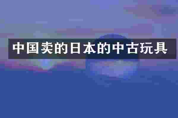 中国卖的日本的中古玩具