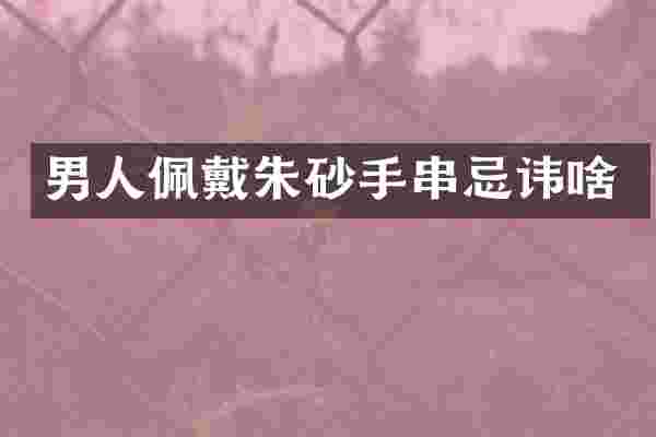男人佩戴朱砂手串忌讳啥