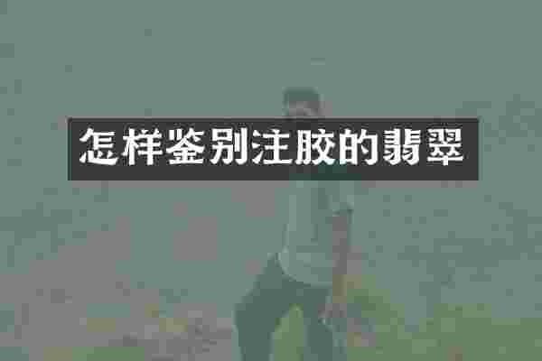 怎样鉴别注胶的翡翠