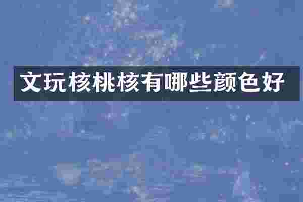 文玩核桃核有哪些颜色好