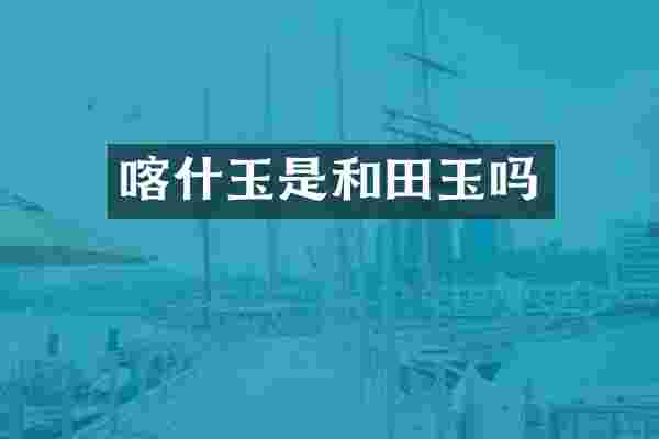 喀什玉是和田玉吗