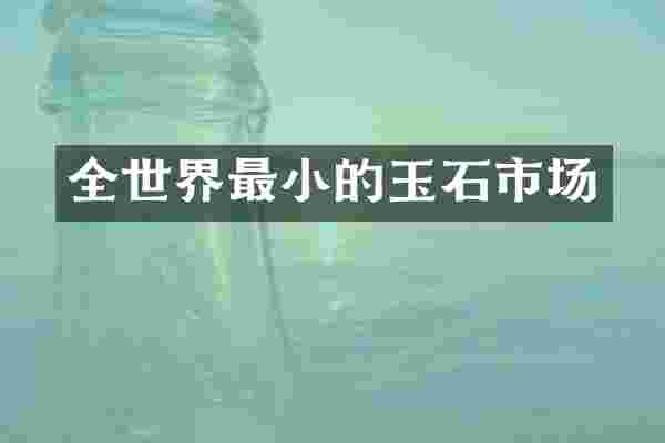 全世界最小的玉石市场