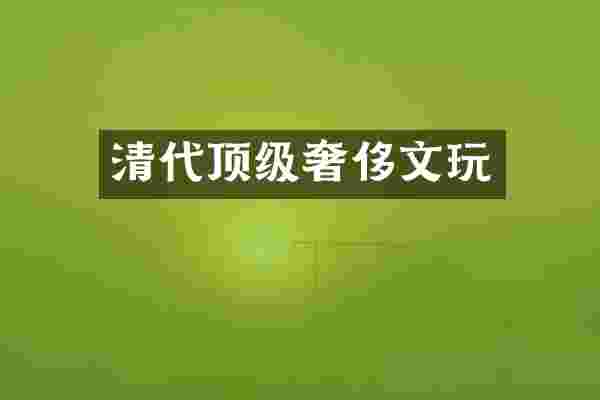 清代顶级奢侈文玩