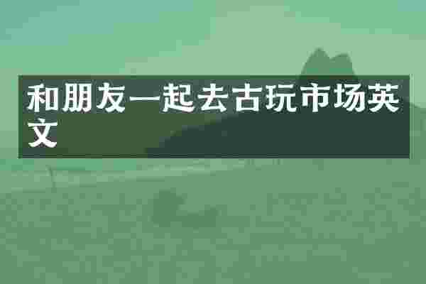 和朋友一起去古玩市场英文