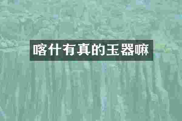 喀什有真的玉器嘛