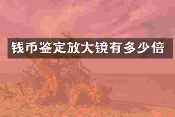 钱币鉴定放大镜有多少倍
