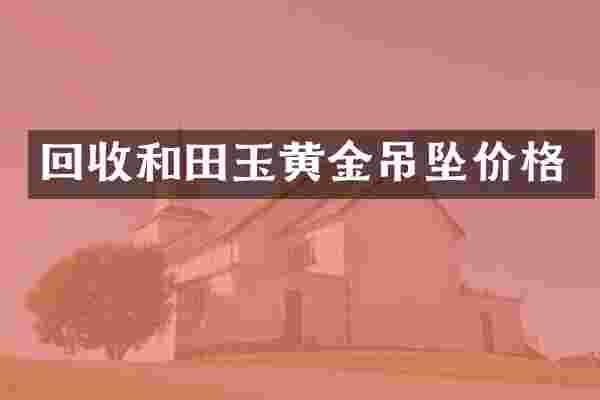 回收和田玉黄金吊坠价格