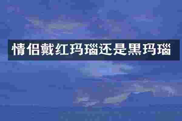 情侣戴红玛瑙还是黑玛瑙