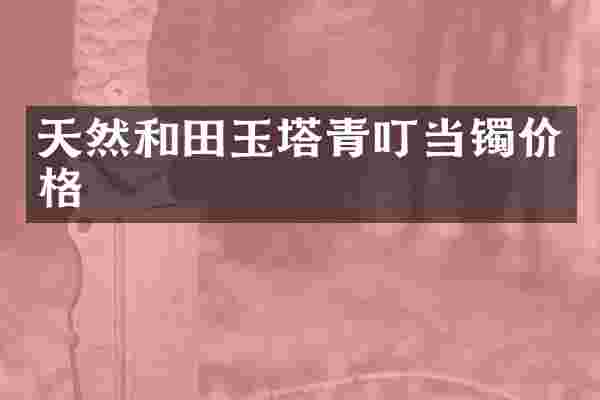 天然和田玉塔青叮当镯价格
